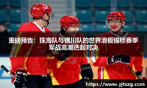 重磅预告：珠海队与银川队的世界滑板锦标赛季军战高潮迭起对决