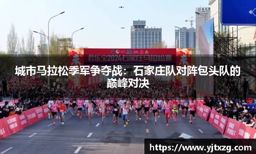 城市马拉松季军争夺战：石家庄队对阵包头队的巅峰对决