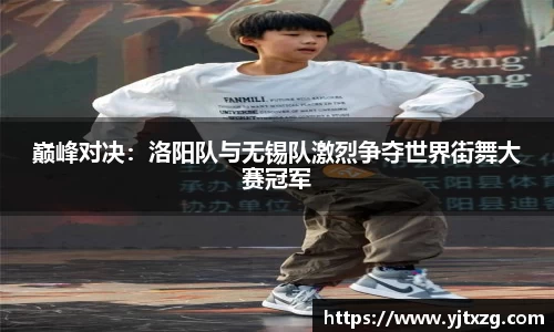 巅峰对决：洛阳队与无锡队激烈争夺世界街舞大赛冠军