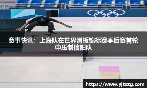 赛事快讯：上海队在世界滑板锦标赛季后赛首轮中压制信阳队