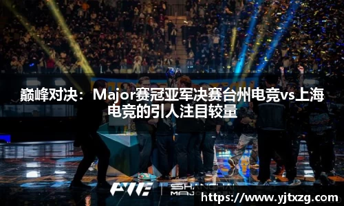 巅峰对决：Major赛冠亚军决赛台州电竞vs上海电竞的引人注目较量