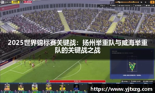2025世界锦标赛关键战：扬州举重队与威海举重队的关键战之战