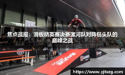 焦点战报：滑板精英赛决赛漯河队对阵包头队的巅峰之战