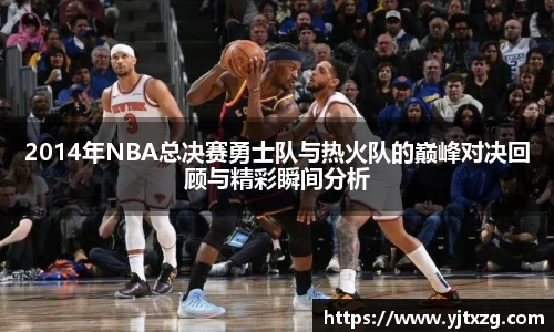 2014年NBA总决赛勇士队与热火队的巅峰对决回顾与精彩瞬间分析