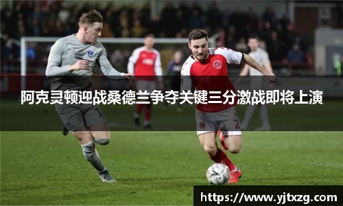 阿克灵顿迎战桑德兰争夺关键三分激战即将上演